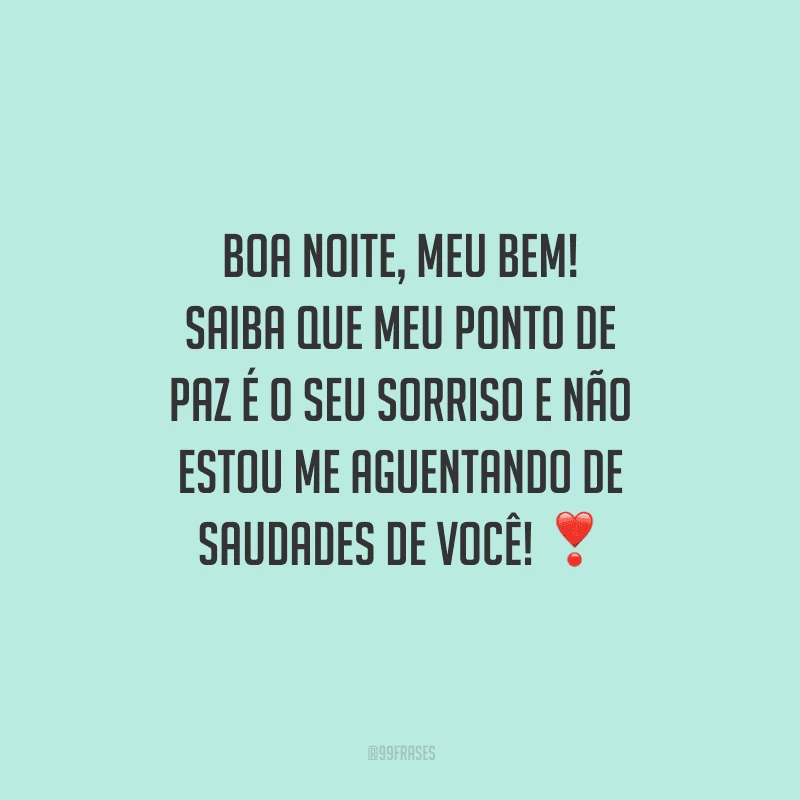 Boa noite, meu bem! Saiba que meu ponto de paz é o seu sorriso e não estou me aguentando de saudades de você! 