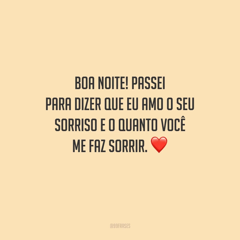 Boa noite! Passei para dizer que eu amo o seu sorriso e o quanto você me faz sorrir. 