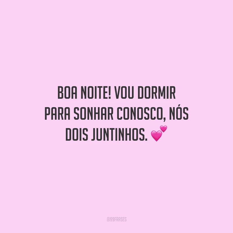 Boa noite! Vou dormir para sonhar conosco, nós dois juntinhos. 