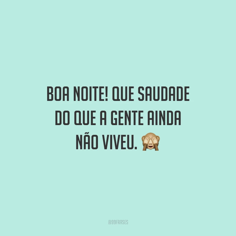 Boa noite! Que saudade do que a gente ainda não viveu.