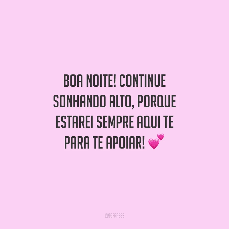 Boa noite! Continue sonhando alto, porque estarei sempre aqui te para te apoiar! 