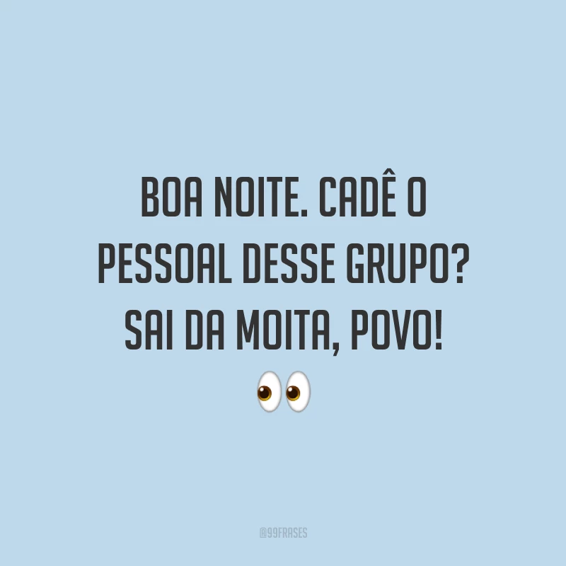 Boa noite. Cadê o pessoal desse grupo? Sai da moita, povo!