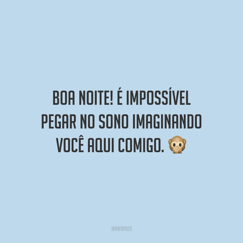 Boa noite! É impossível pegar no sono imaginando você aqui comigo.