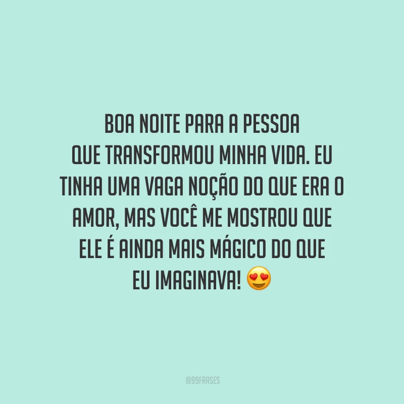 Boa noite para a pessoa que transformou minha vida. Eu tinha uma vaga noção do que era o amor, mas você me mostrou que ele é ainda mais mágico do que eu imaginava! 