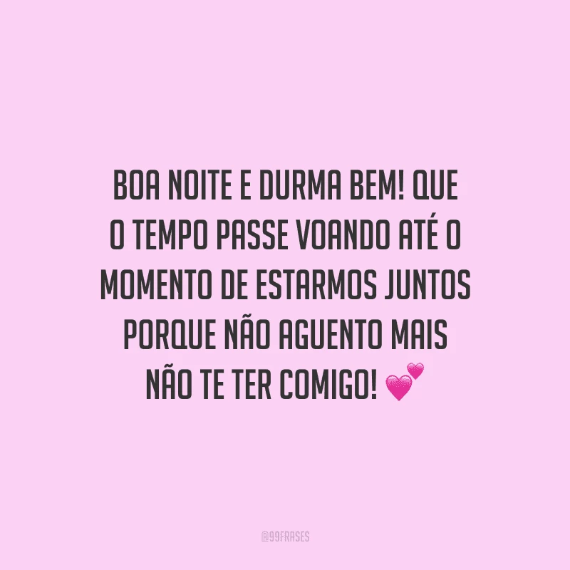 Boa noite e durma bem! Que o tempo passe voando até o momento de estarmos juntos porque não aguento mais não te ter comigo! 