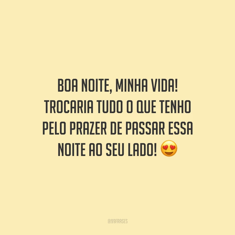 Boa noite, minha vida! Trocaria tudo o que tenho pelo prazer de passar essa noite ao seu lado! 