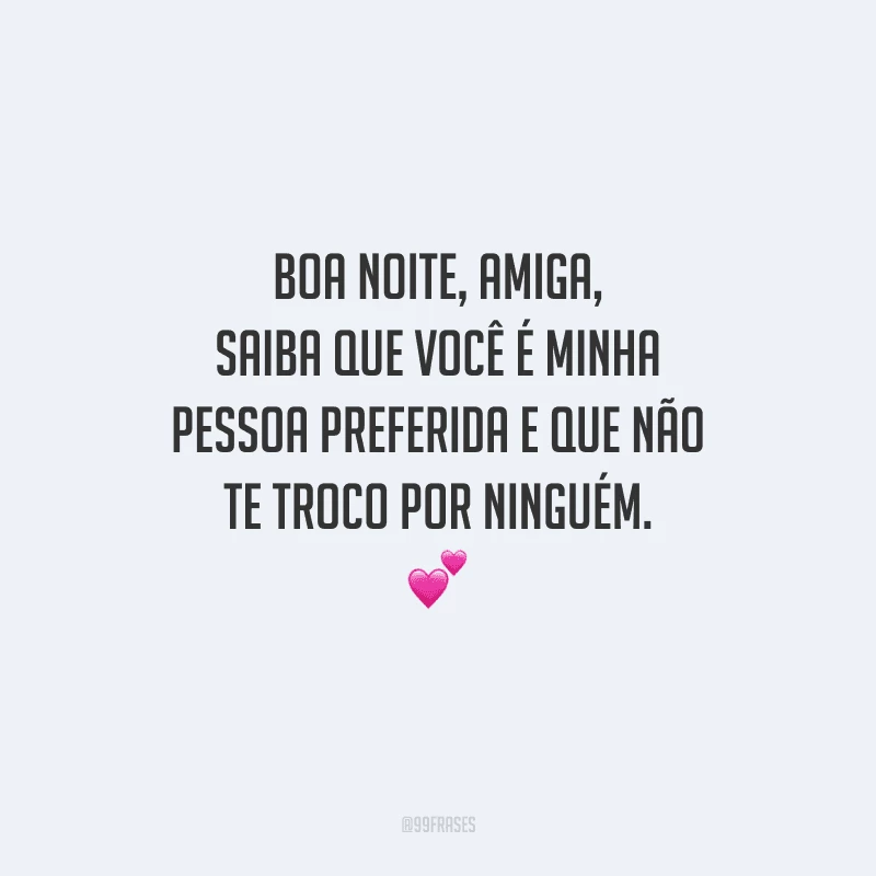 Boa noite, amiga, saiba que você é minha pessoa preferida e que não te troco por ninguém. 