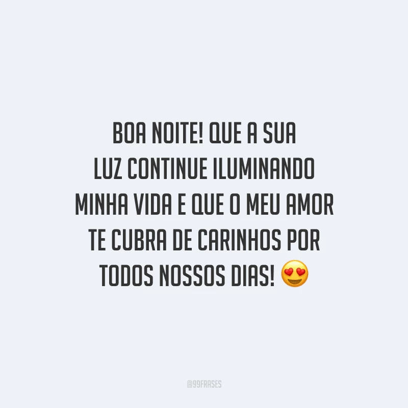 Boa noite! Que a sua luz continue iluminando minha vida e que o meu amor te cubra de carinhos por todos nossos dias! 