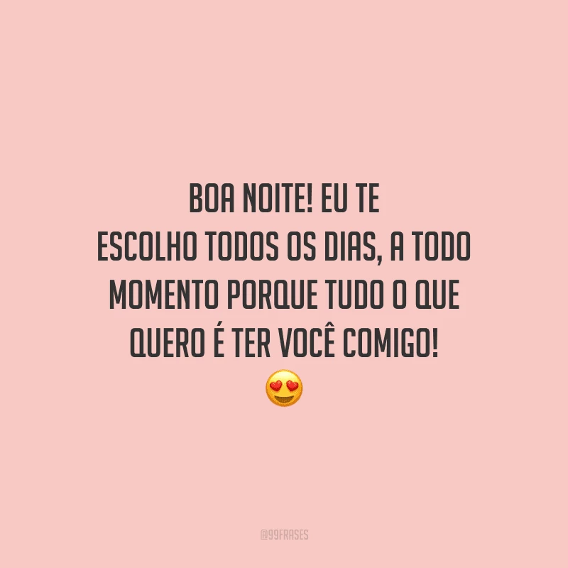 Boa noite! Eu te escolho todos os dias, a todo momento porque tudo o que quero é ter você comigo! 