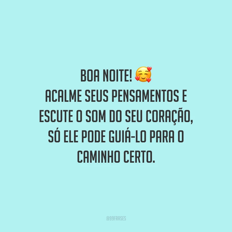 Boa noite! Acalme seus pensamentos e escute o som do seu coração, só ele pode guiá-lo para o caminho certo.