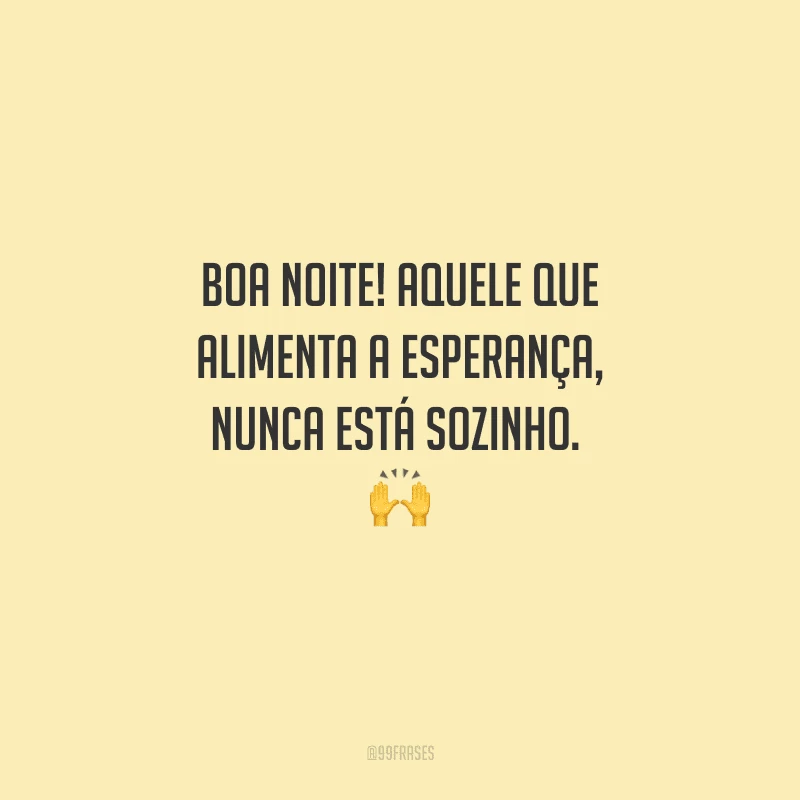 Boa noite! Aquele que alimenta a esperança, nunca está sozinho. 