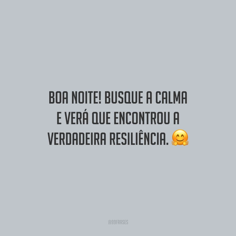 Boa noite! Busque a calma e verá que encontrou a verdadeira resiliência.