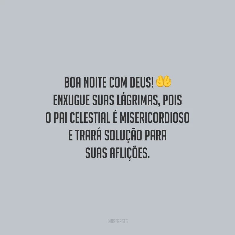 Boa noite com Deus! Enxugue suas lágrimas, pois o Pai celestial é misericordioso e trará solução para suas aflições.