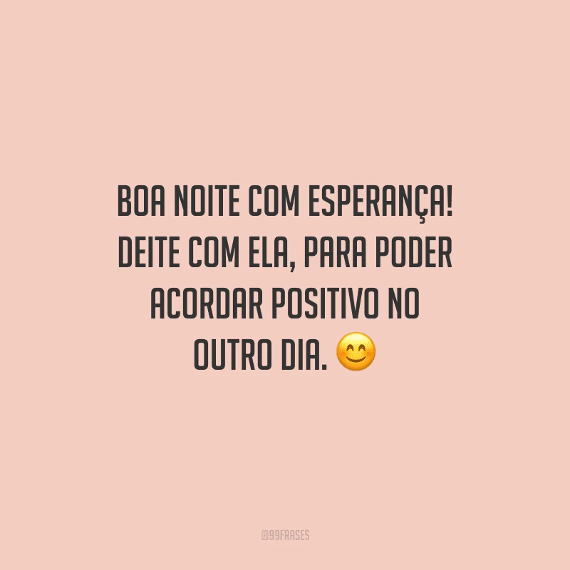 Boa noite com esperança! Deite com ela, para poder acordar positivo no outro dia. 
