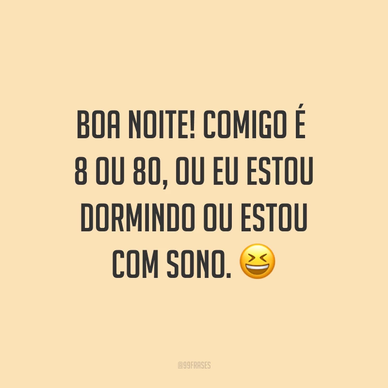 Boa noite! Comigo é 8 ou 80, ou eu estou dormindo ou estou com sono. ?