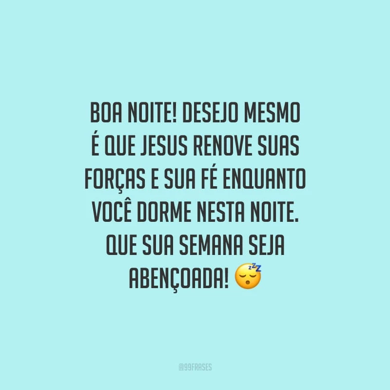 Boa noite! Desejo mesmo é que Jesus renove suas forças e sua fé enquanto você dorme nesta noite. Que sua semana seja abençoada!