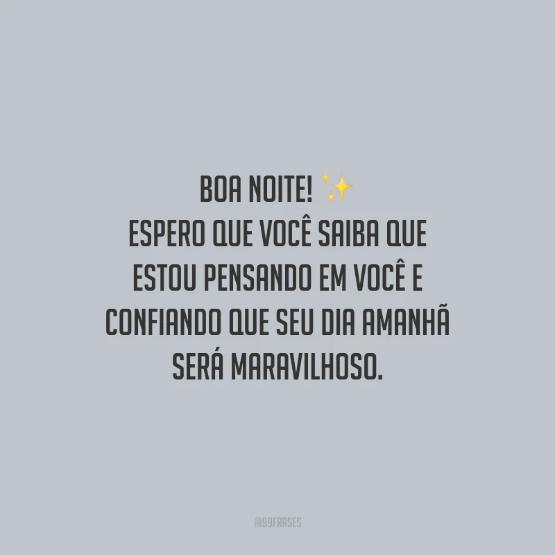 Boa noite! Espero que você saiba que estou pensando em você e confiando que seu dia amanhã será maravilhoso.