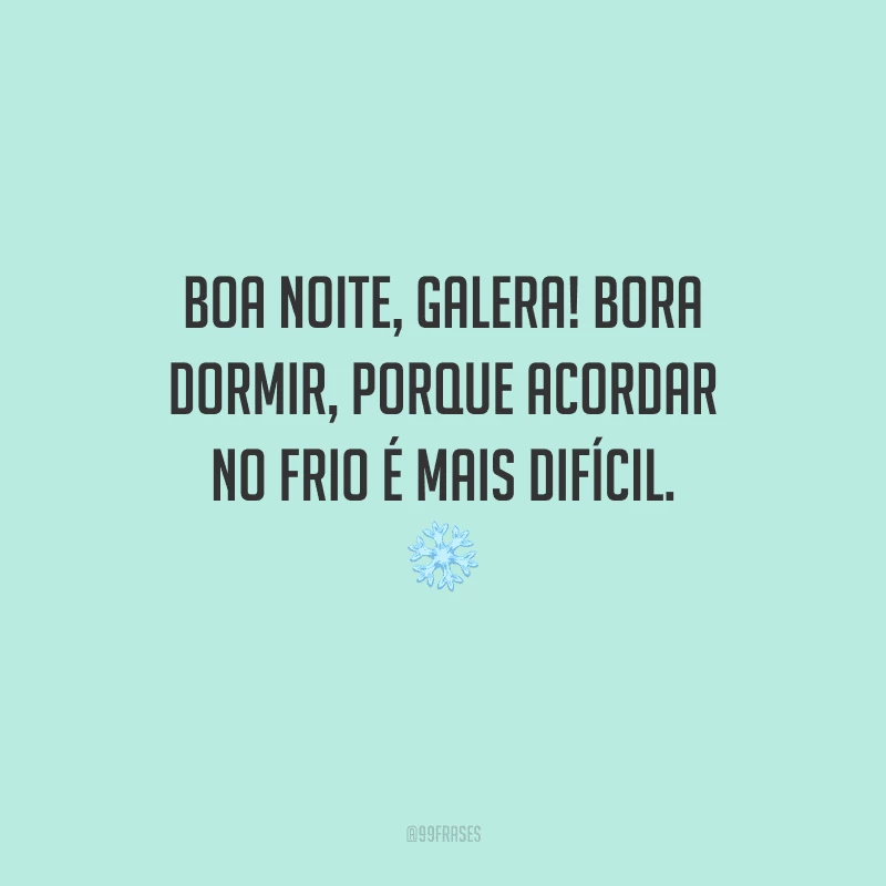 Boa noite, galera! Bora dormir, porque acordar no frio é mais difícil. 