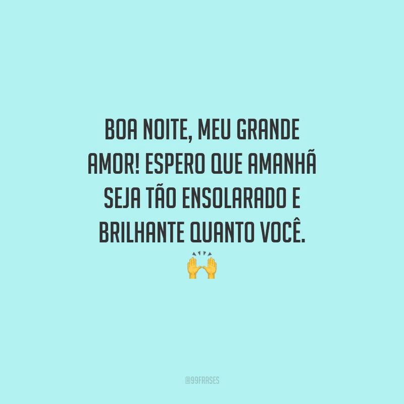 Boa noite, meu grande amor! Espero que amanhã seja tão ensolarado e brilhante quanto você.