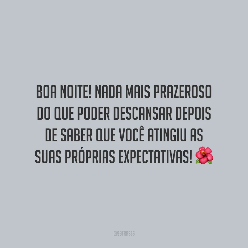 Boa noite! Nada mais prazeroso do que poder descansar depois de saber que você atingiu as suas próprias expectativas!
