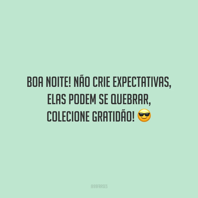 Boa noite! Não crie expectativas, elas podem se quebrar, colecione gratidão!