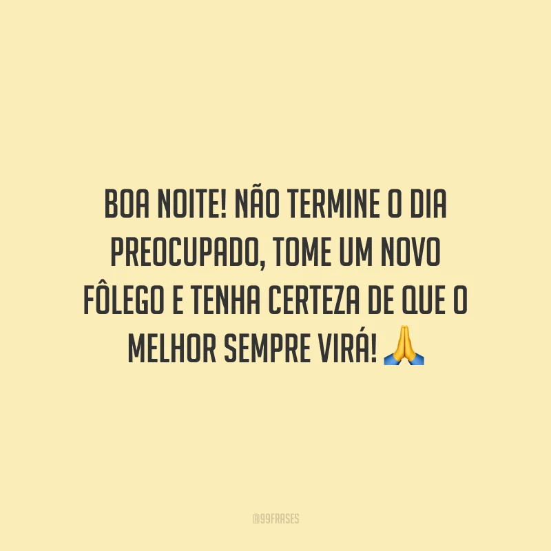 Boa noite! Não termine o dia preocupado, tome um novo fôlego e tenha certeza de que o melhor sempre virá!