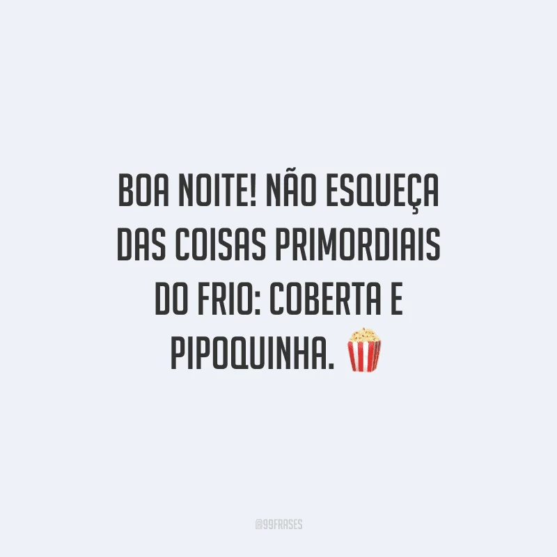 Boa noite! Não esqueça das coisas primordiais do frio: coberta e pipoquinha.