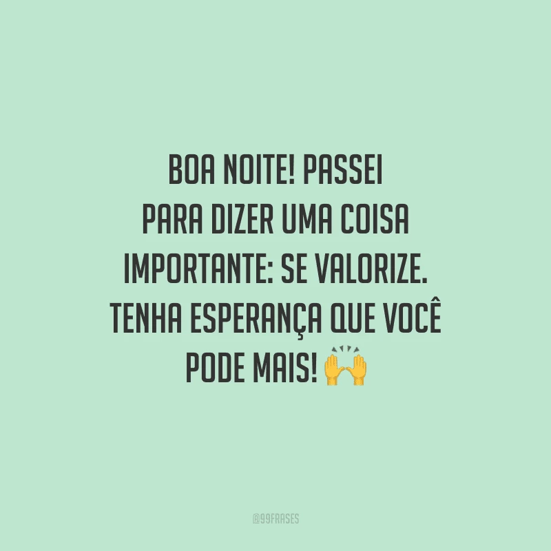 Boa noite! Passei para dizer uma coisa importante: se valorize. Tenha esperança que você pode mais! 