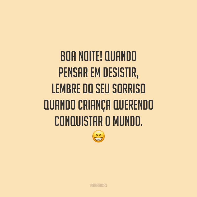 Boa noite! Quando pensar em desistir, lembre do seu sorriso quando criança querendo conquistar o mundo. 