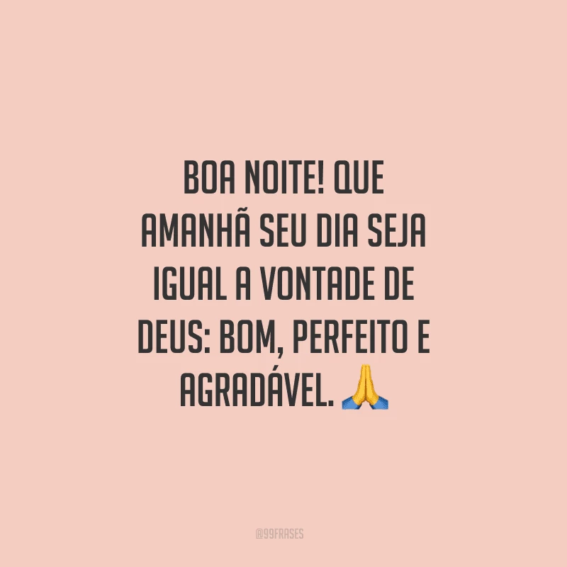 Boa noite! Que amanhã seu dia seja igual a vontade de Deus: bom, perfeito e agradável.

