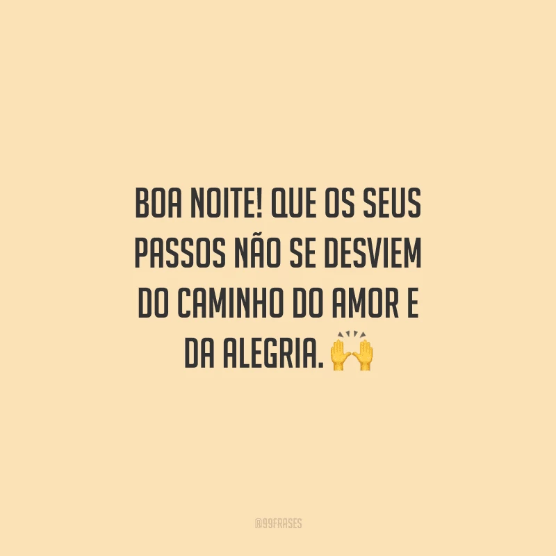 Boa noite! Que os seus passos não se desviem do caminho do amor e da alegria.