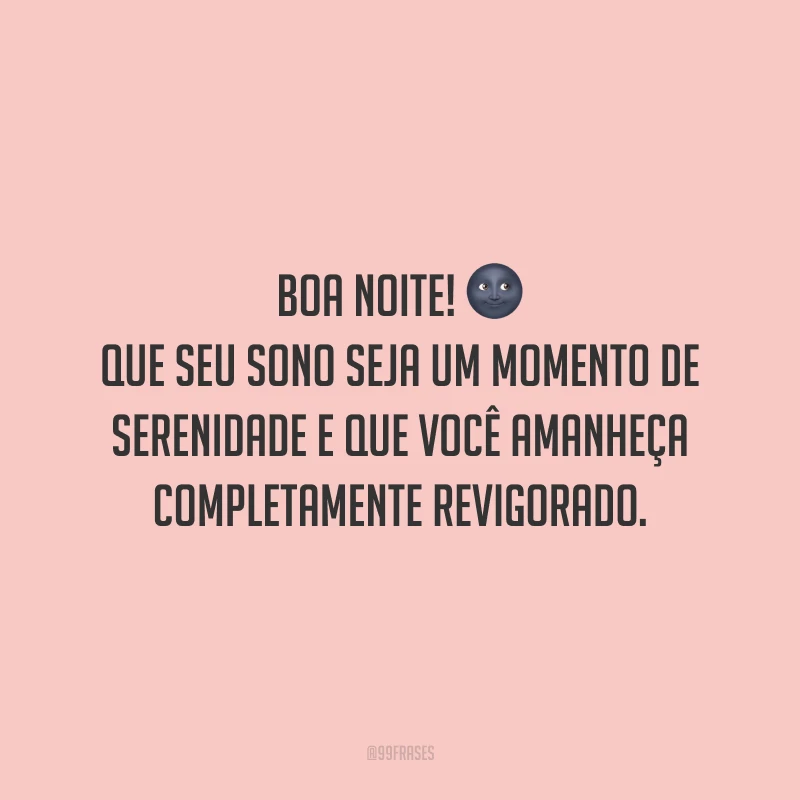Boa noite! Que seu sono seja um momento de serenidade e que você amanheça completamente revigorado.