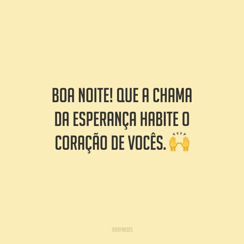 Boa noite! Que a chama da esperança habite o coração de vocês. 