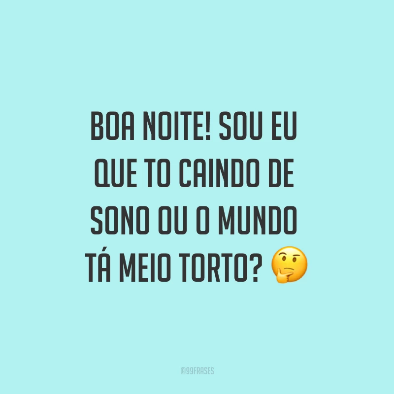 Boa noite! Sou eu que to caindo de sono ou o mundo tá meio torto? ?
