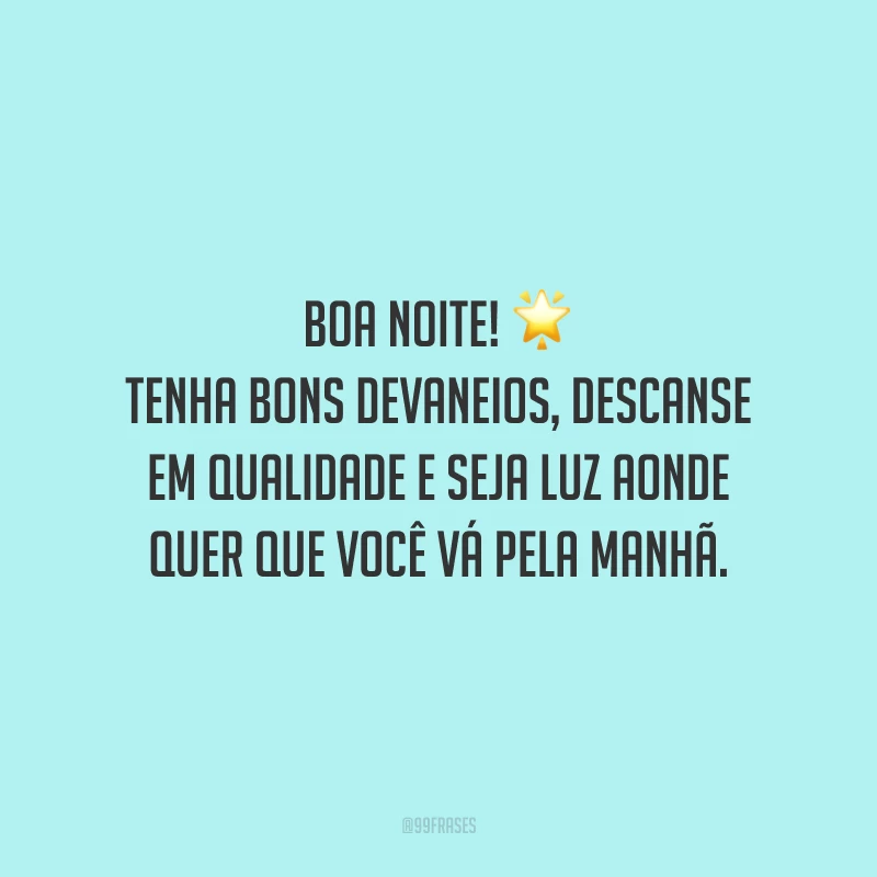 Boa noite! Tenha bons devaneios, descanse em qualidade e seja luz aonde quer que você vá pela manhã.