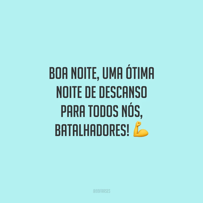 Boa noite, uma ótima noite de descanso para todos nós, batalhadores!