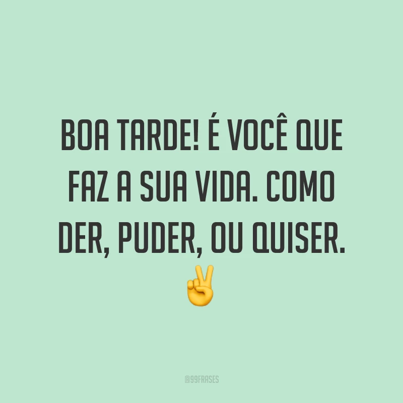 Boa tarde! É você que faz a sua vida. Como der, puder, ou quiser. ✌️