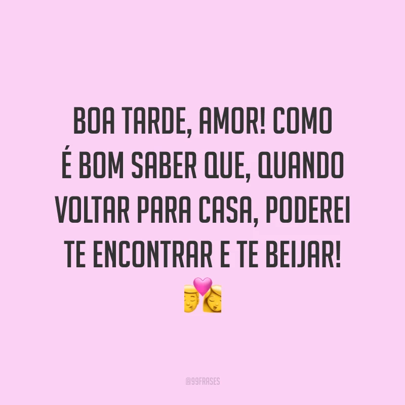 Boa tarde, amor! Como é bom saber que, quando voltar para casa, poderei te encontrar e te beijar! 💏