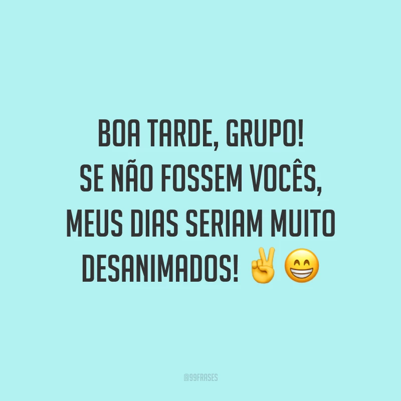 Boa tarde, grupo! Se não fossem vocês, meus dias seriam muito desanimados!