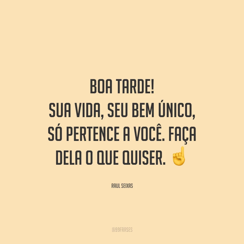 Boa tarde! Sua vida, seu bem único, só pertence a você. Faça dela o que quiser.