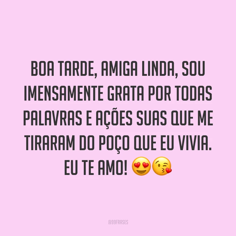 Boa tarde, amiga linda, sou imensamente grata por todas palavras e ações suas que me tiraram do poço que eu vivia. Eu te amo! ??
