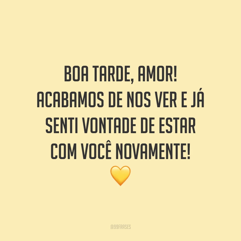 Boa tarde, amor! Acabamos de nos ver e já senti vontade de estar com você novamente! 💛