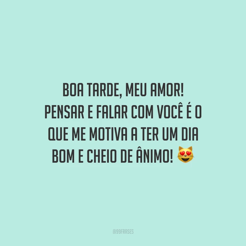Boa tarde, meu amor! Pensar e falar com você é o que me motiva a ter um dia bom e cheio de ânimo!