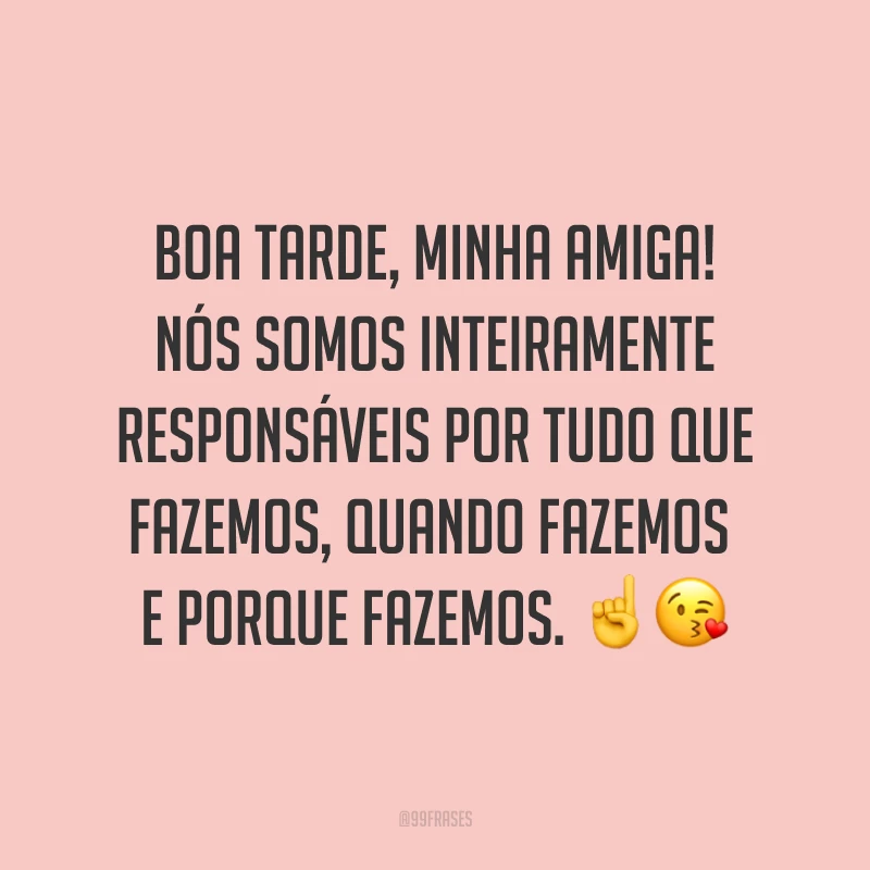 Boa tarde, minha amiga! Nós somos inteiramente responsáveis por tudo que fazemos, quando fazemos e porque fazemos. ☝? 