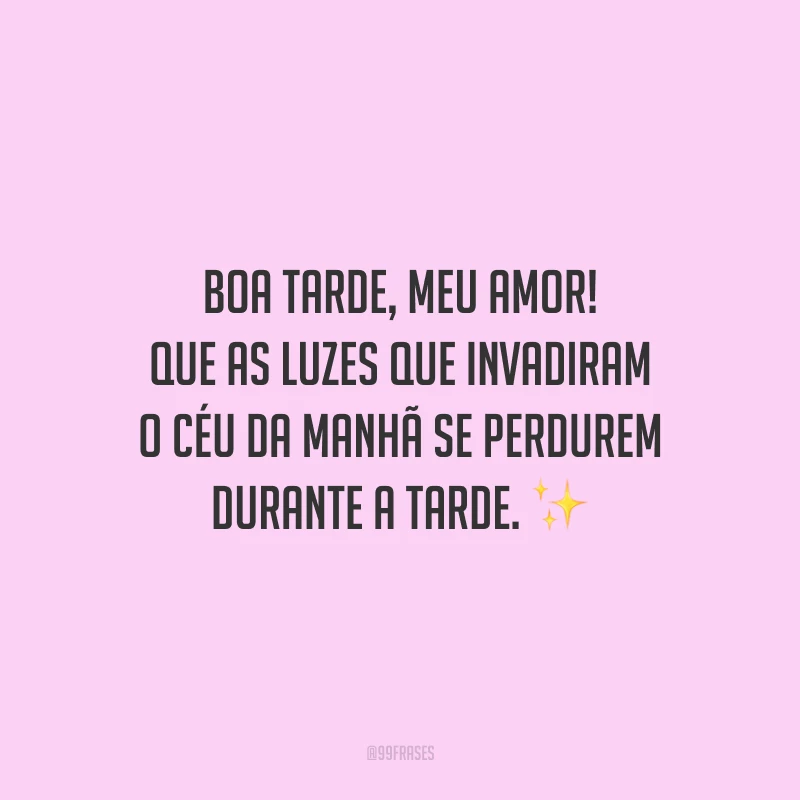 Boa tarde, meu amor! Que as luzes que invadiram o céu da manhã se perdurem durante a tarde.