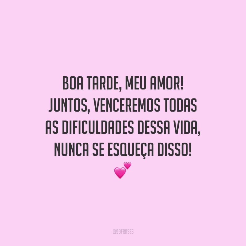 Boa tarde, meu amor! Juntos, venceremos todas as dificuldades dessa vida, nunca se esqueça disso!