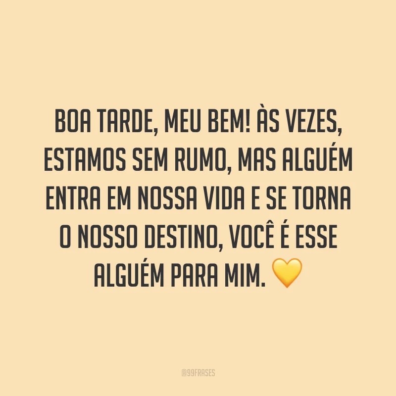 Boa tarde, meu bem! Às vezes, estamos sem rumo, mas alguém entra em nossa vida e se torna o nosso destino, você é esse alguém para mim. 💛