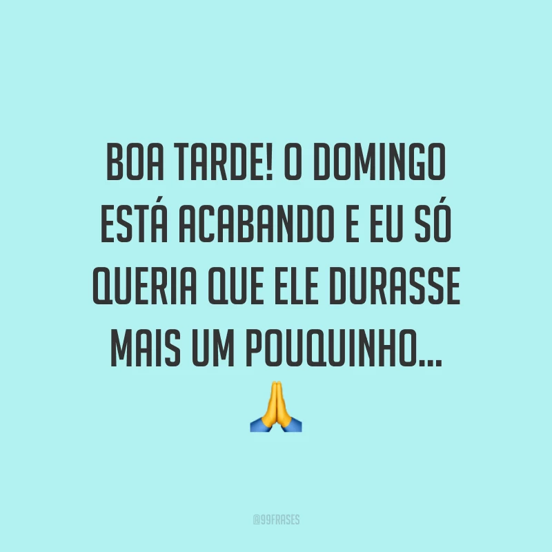 Boa tarde! O domingo está acabando e eu só queria que ele durasse mais um pouquinho...