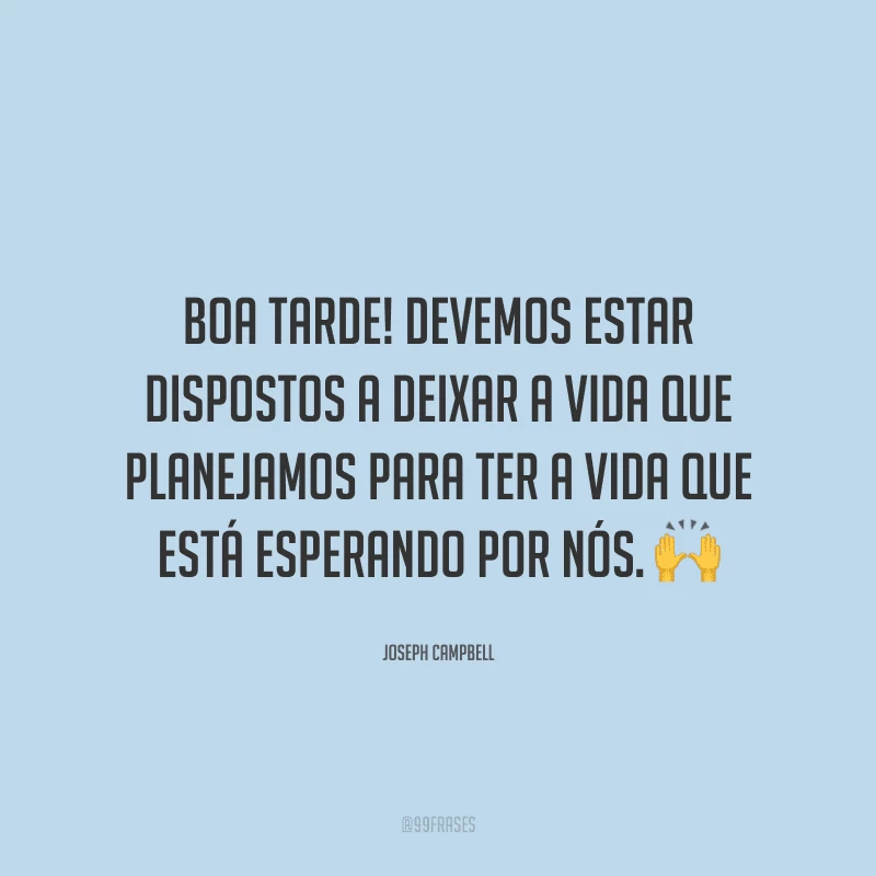 Boa tarde! Devemos estar dispostos a deixar a vida que planejamos para ter a vida que está esperando por nós.