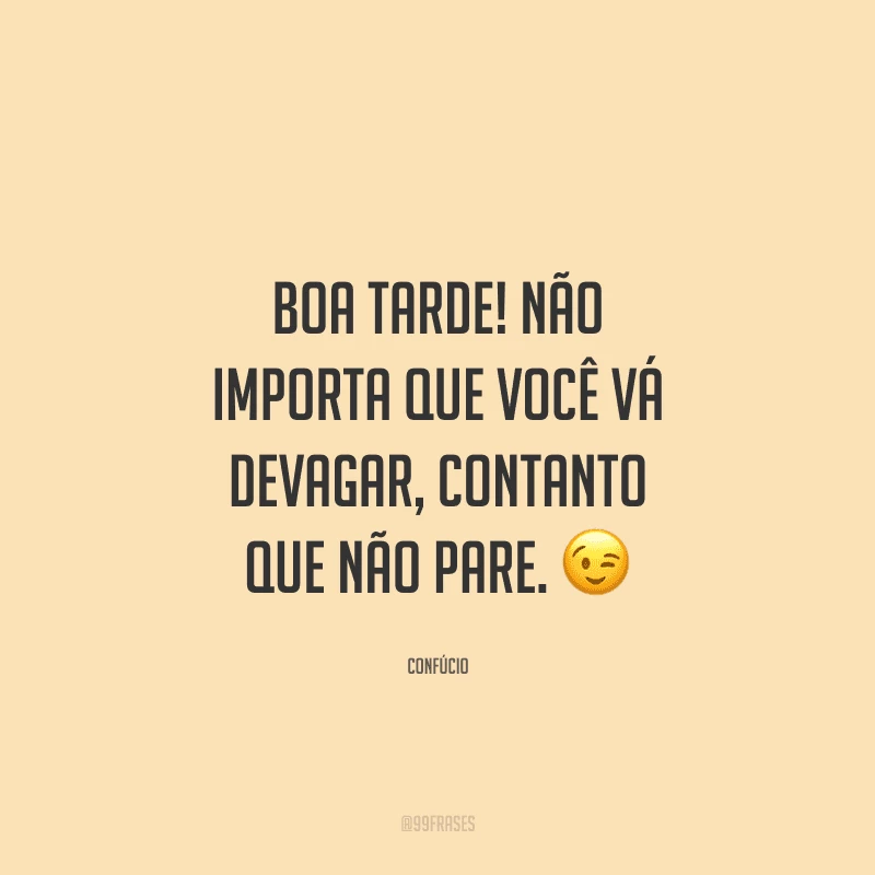 Boa tarde! Não importa que você vá devagar, contanto que não pare.